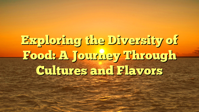Exploring the Diversity of Food: A Journey Through Cultures and Flavors